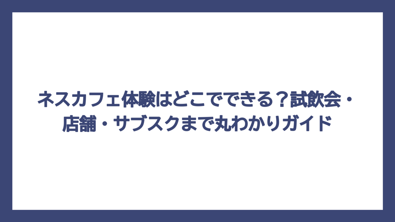 ネスカフェ体験はどこでできる？試飲会・店舗・サブスクまで丸わかりガイド