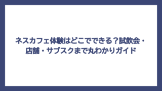 ネスカフェ体験はどこでできる？試飲会・店舗・サブスクまで丸わかりガイド