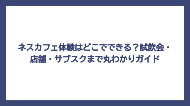 ネスカフェ体験はどこでできる？試飲会・店舗・サブスクまで丸わかりガイド