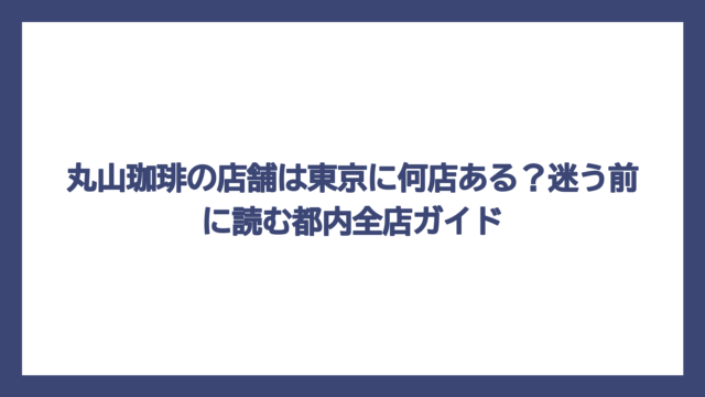 丸山珈琲の店舗は東京に何店ある？迷う前に読む都内全店ガイド