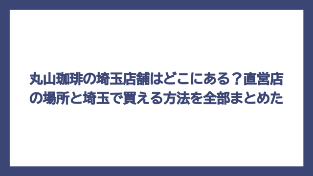 丸山珈琲の埼玉店舗はどこにある？直営店の場所と埼玉で買える方法を全部まとめた