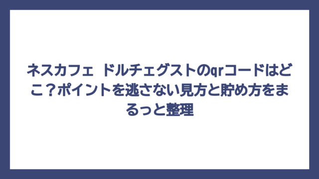 ネスカフェ ドルチェグストのqrコードはどこ？ポイントを逃さない見方と貯め方をまるっと整理