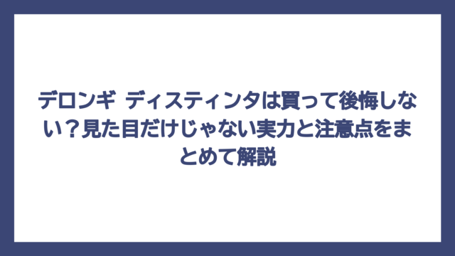 デロンギ ディスティンタは買って後悔しない？見た目だけじゃない実力と注意点をまとめて解説
