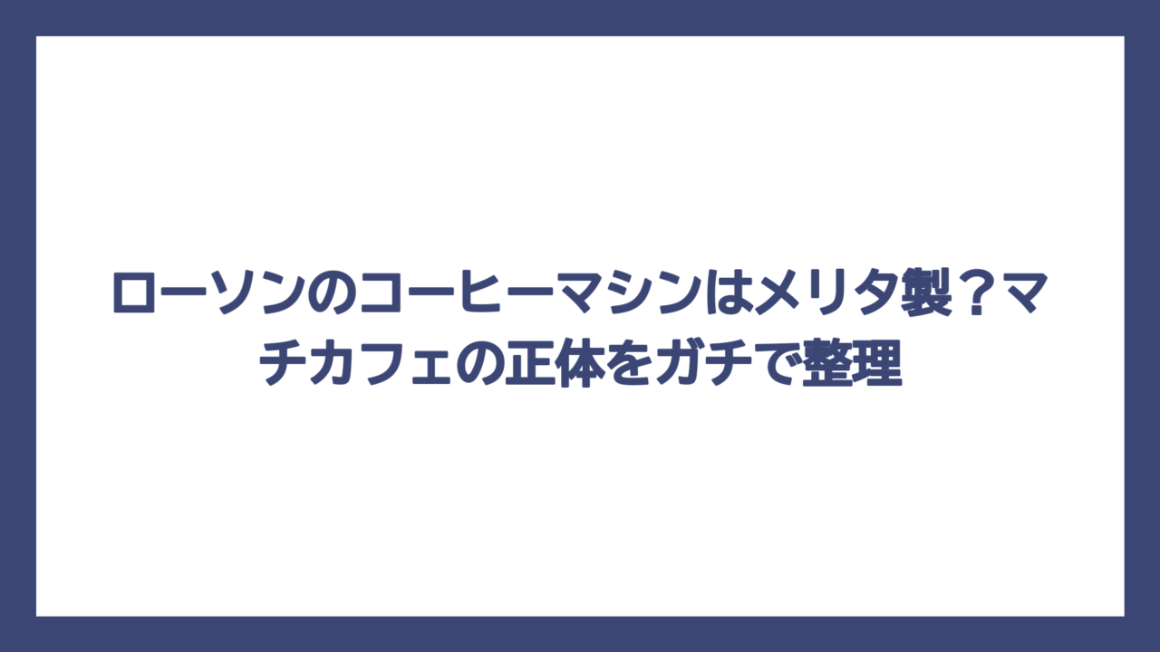 ローソンのコーヒーマシンはメリタ製？マチカフェの正体をガチで整理