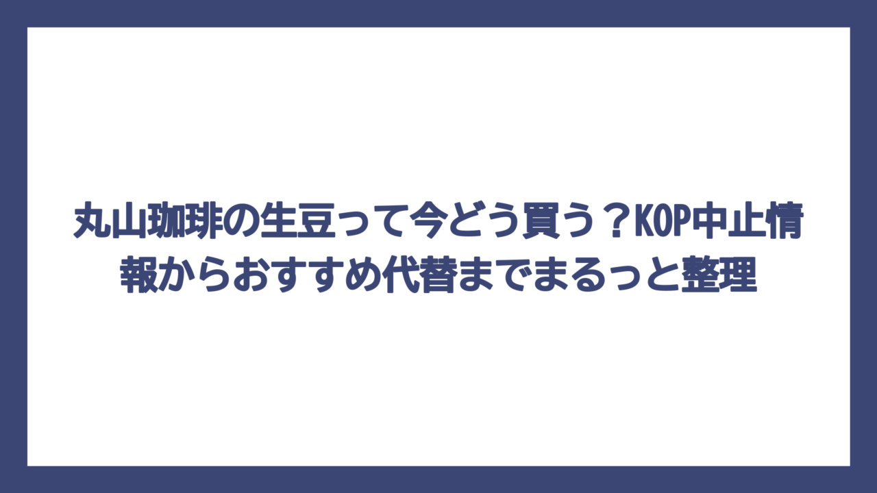 丸山珈琲の生豆って今どう買う？KOP中止情報からおすすめ代替までまるっと整理