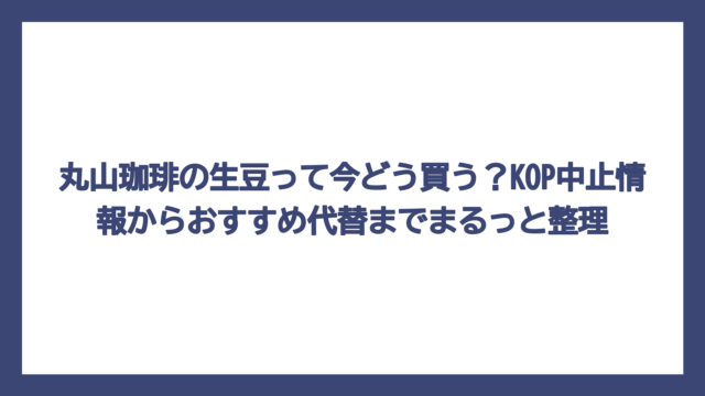 丸山珈琲の生豆って今どう買う？KOP中止情報からおすすめ代替までまるっと整理