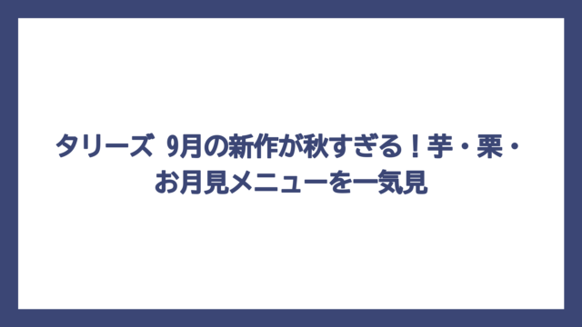 タリーズ 9月の新作が秋すぎる！芋・栗・お月見メニューを一気見