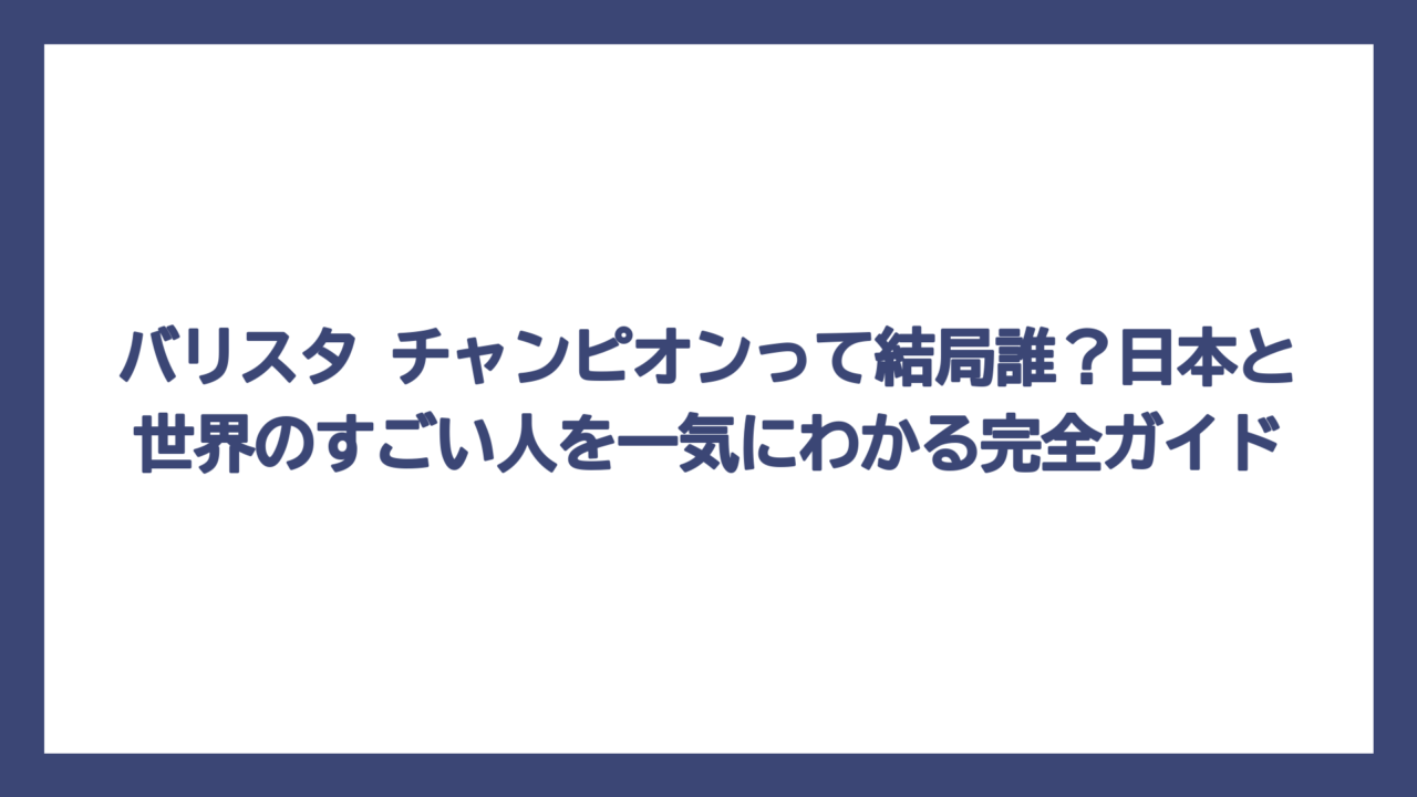 バリスタ チャンピオンって結局誰？日本と世界のすごい人を一気にわかる完全ガイド