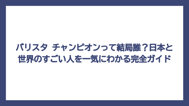 バリスタ チャンピオンって結局誰？日本と世界のすごい人を一気にわかる完全ガイド