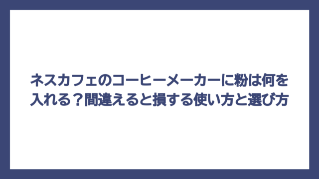 ネスカフェのコーヒーメーカーに粉は何を入れる？間違えると損する使い方と選び方