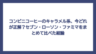 コンビニコーヒーのキャラメル系、今どれが正解？セブン・ローソン・ファミマをまとめて比べた結論