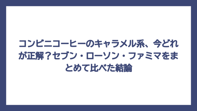 コンビニコーヒーのキャラメル系、今どれが正解？セブン・ローソン・ファミマをまとめて比べた結論