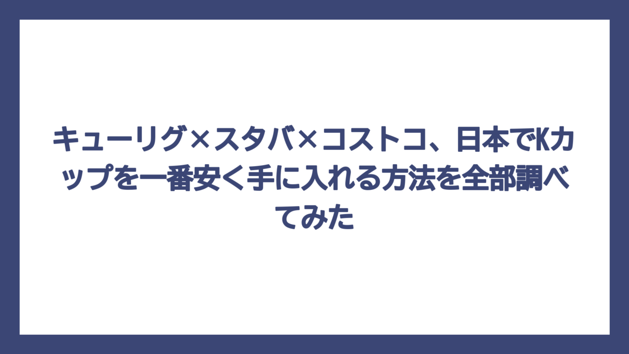 キューリグ×スタバ×コストコ、日本でKカップを一番安く手に入れる方法を全部調べてみた