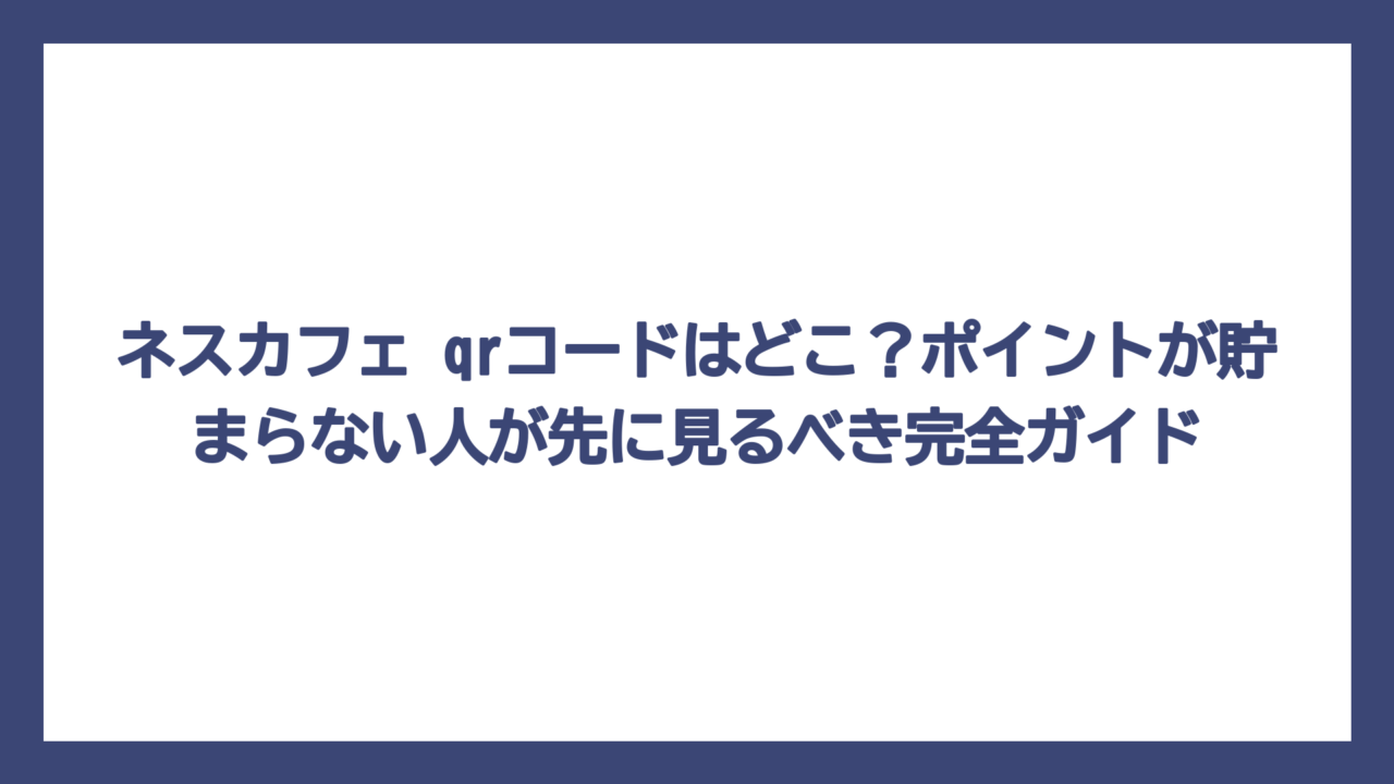 ネスカフェ qrコードはどこ？ポイントが貯まらない人が先に見るべき完全ガイド