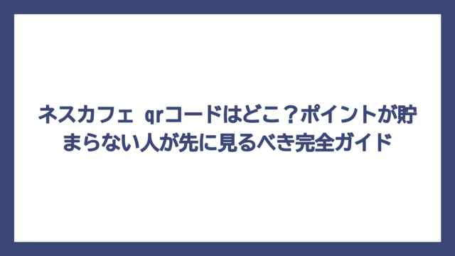 ネスカフェ qrコードはどこ？ポイントが貯まらない人が先に見るべき完全ガイド