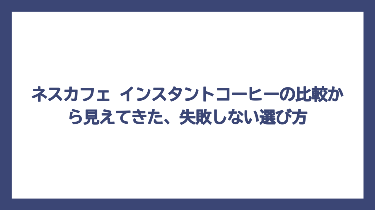 ネスカフェ インスタントコーヒーの比較から見えてきた、失敗しない選び方