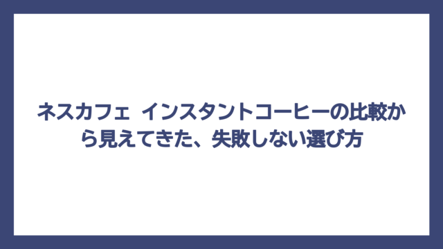 ネスカフェ インスタントコーヒーの比較から見えてきた、失敗しない選び方