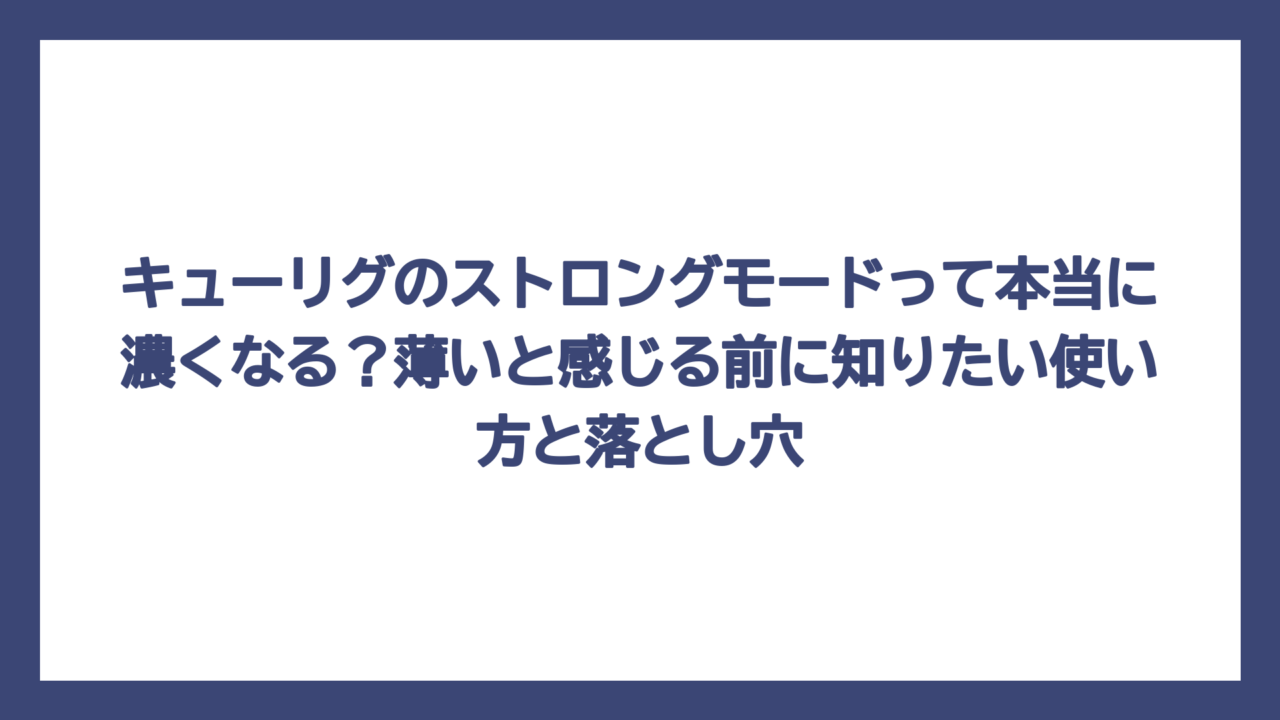 キューリグのストロングモードって本当に濃くなる？薄いと感じる前に知りたい使い方と落とし穴