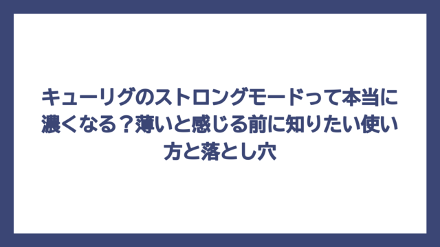 キューリグのストロングモードって本当に濃くなる？薄いと感じる前に知りたい使い方と落とし穴