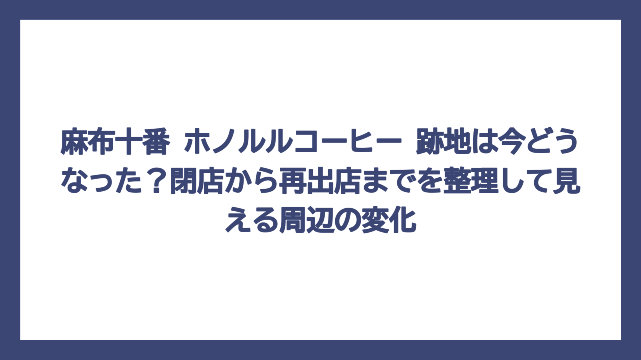 麻布十番 ホノルルコーヒー 跡地は今どうなった？閉店から再出店までを整理して見える周辺の変化