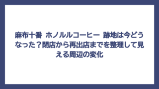 麻布十番 ホノルルコーヒー 跡地は今どうなった？閉店から再出店までを整理して見える周辺の変化