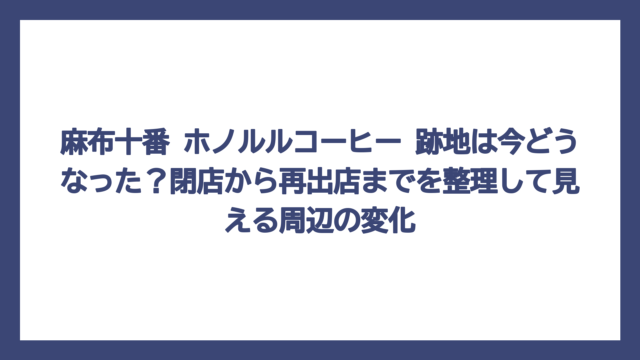麻布十番 ホノルルコーヒー 跡地は今どうなった？閉店から再出店までを整理して見える周辺の変化