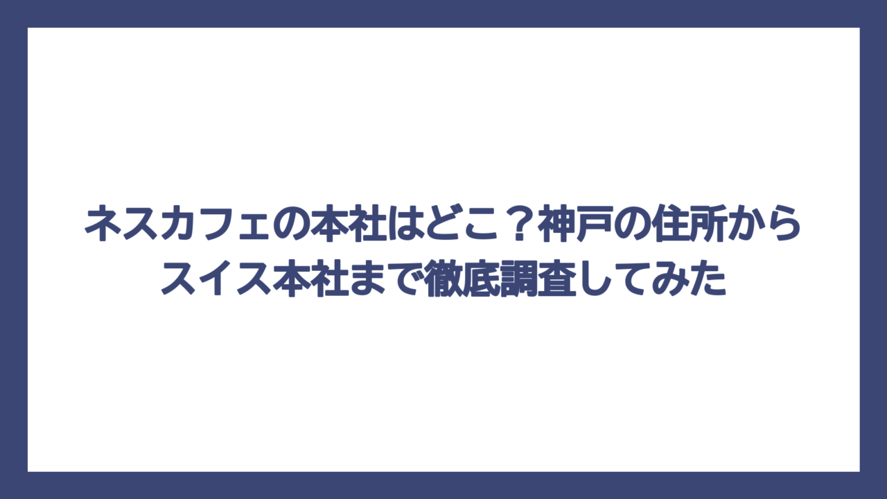 ネスカフェの本社はどこ？神戸の住所からスイス本社まで徹底調査してみた