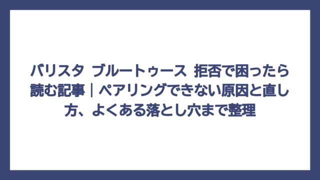 バリスタ ブルートゥース 拒否で困ったら読む記事｜ペアリングできない原因と直し方、よくある落とし穴まで整理
