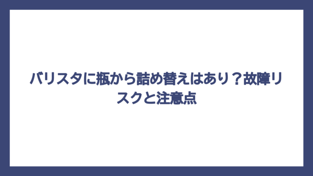 バリスタに瓶から詰め替えはあり？故障リスクと注意点
