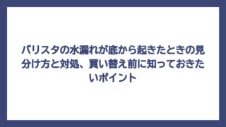 バリスタの水漏れが底から起きたときの見分け方と対処、買い替え前に知っておきたいポイント