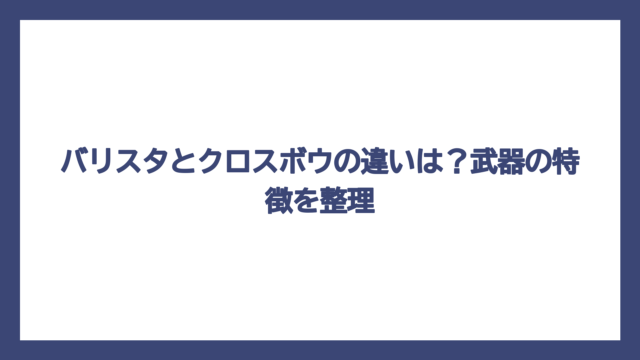 バリスタとクロスボウの違いは？武器の特徴を整理