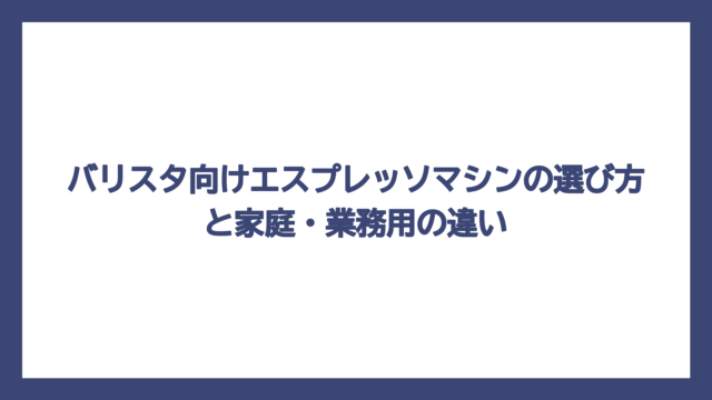 バリスタ向けエスプレッソマシンの選び方と家庭・業務用の違い