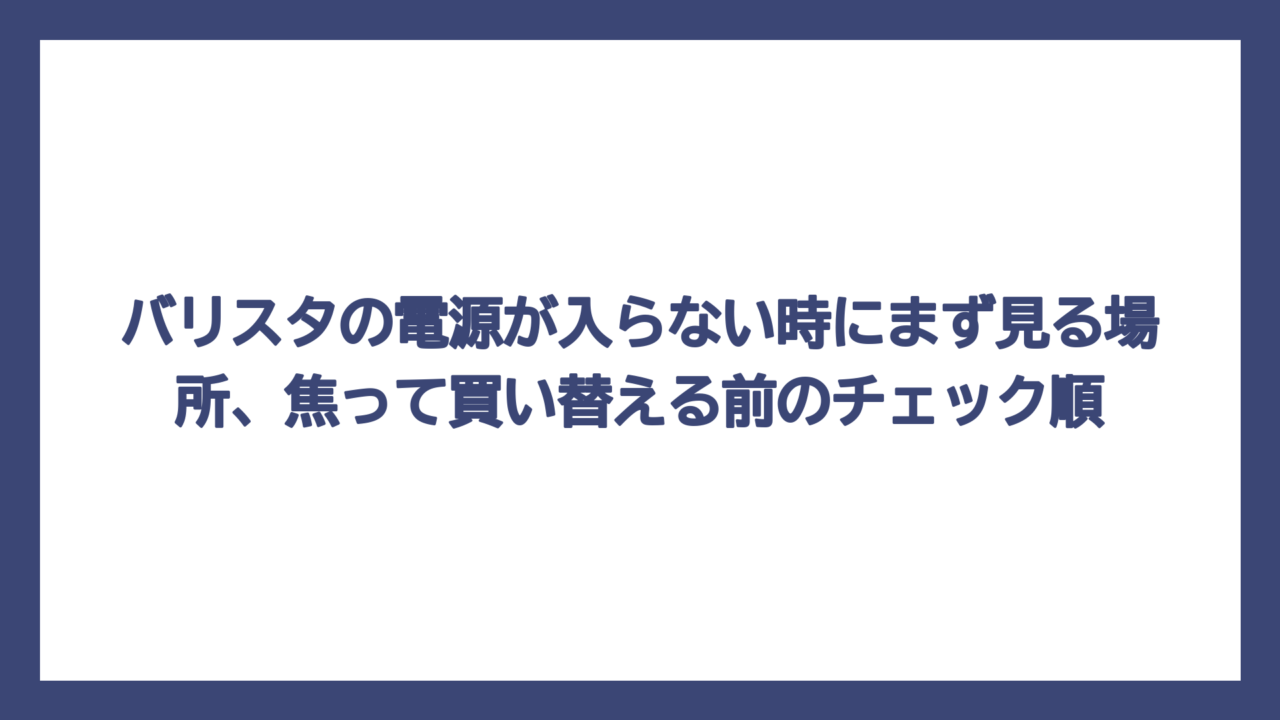 バリスタの電源が入らない時にまず見る場所、焦って買い替える前のチェック順