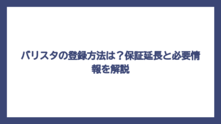 バリスタの登録方法は？保証延長と必要情報を解説