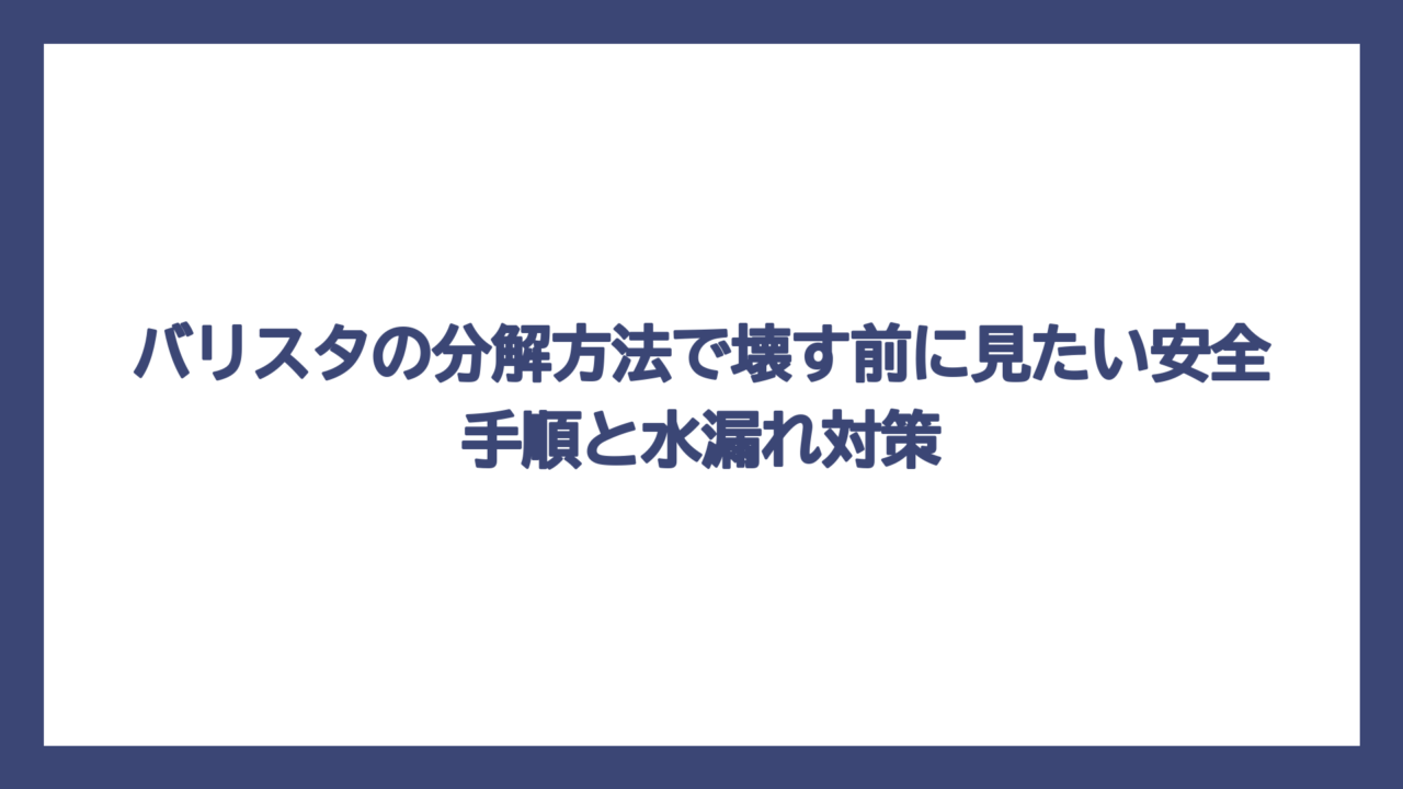 バリスタの分解方法で壊す前に見たい安全手順と水漏れ対策