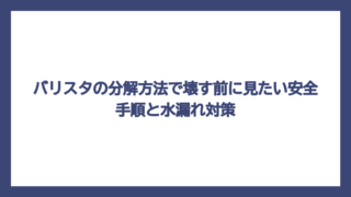 バリスタの分解方法で壊す前に見たい安全手順と水漏れ対策