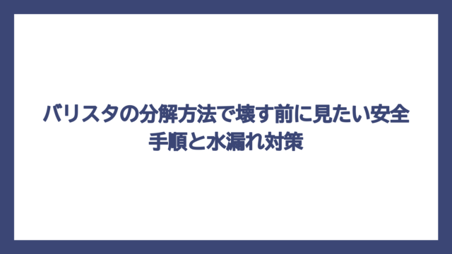 バリスタの分解方法で壊す前に見たい安全手順と水漏れ対策