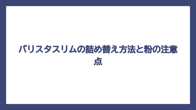バリスタスリムの詰め替え方法と粉の注意点