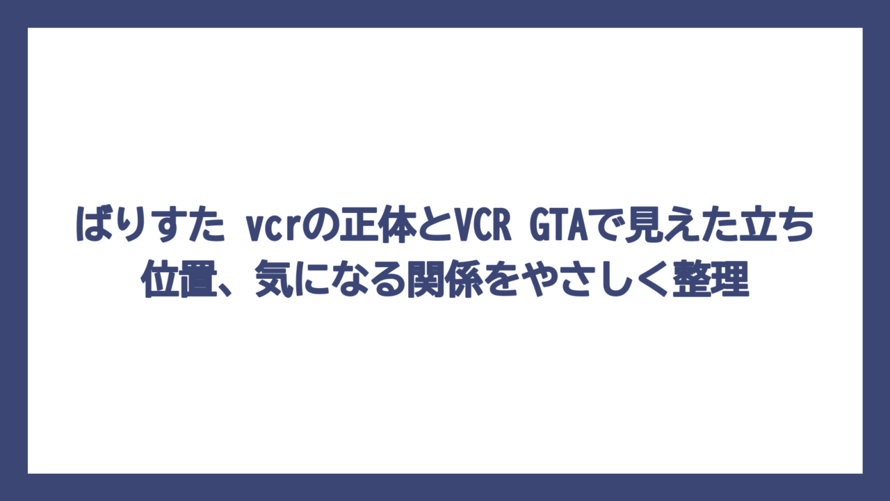 ばりすた vcrの正体とVCR GTAで見えた立ち位置、気になる関係をやさしく整理
