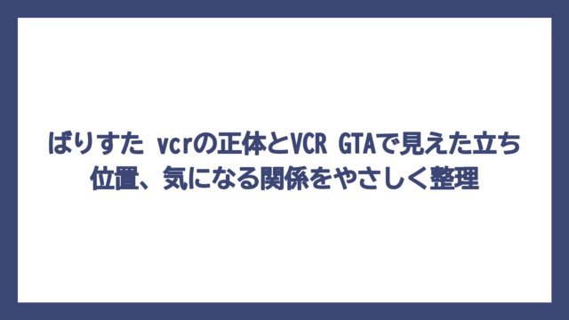 ばりすた vcrの正体とVCR GTAで見えた立ち位置、気になる関係をやさしく整理