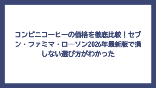 コンビニコーヒーの価格を徹底比較！セブン・ファミマ・ローソン2026年最新版で損しない選び方がわかった
