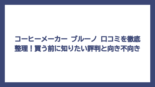 コーヒーメーカー ブルーノ 口コミを徹底整理！買う前に知りたい評判と向き不向き