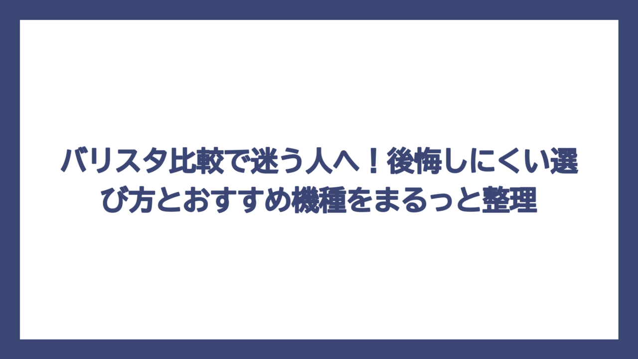 バリスタ比較で迷う人へ！後悔しにくい選び方とおすすめ機種をまるっと整理
