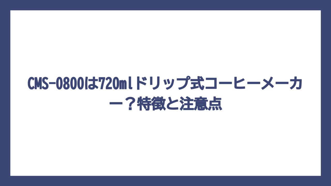 CMS-0800は720mlドリップ式コーヒーメーカー？特徴と注意点