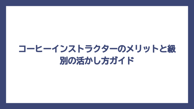 コーヒーインストラクターのメリットと級別の活かし方ガイド