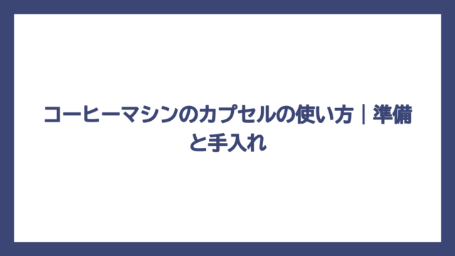 コーヒーマシンのカプセルの使い方｜準備と手入れ