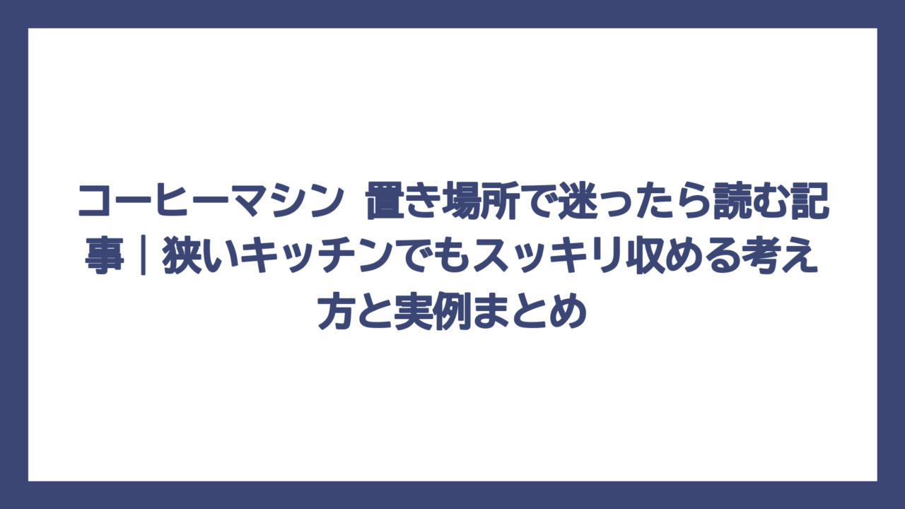 コーヒーマシン 置き場所で迷ったら読む記事｜狭いキッチンでもスッキリ収める考え方と実例まとめ