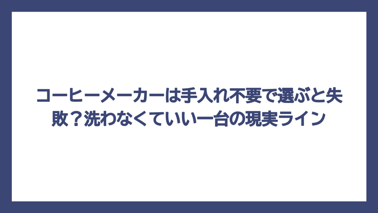 コーヒーメーカーは手入れ不要で選ぶと失敗？洗わなくていい一台の現実ライン