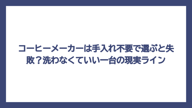 コーヒーメーカーは手入れ不要で選ぶと失敗？洗わなくていい一台の現実ライン