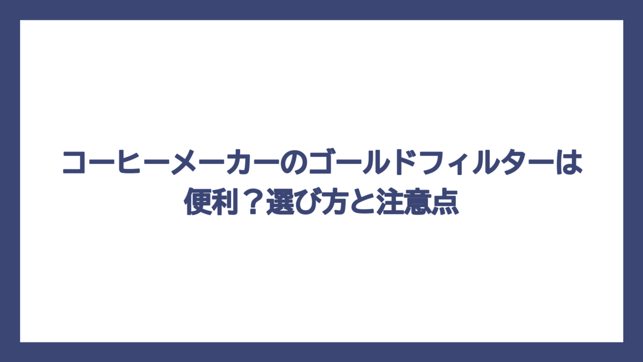 コーヒーメーカーのゴールドフィルターは便利？選び方と注意点